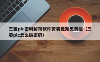 三菱plc密码解锁软件安装视频免费版（三菱plc怎么破密码）