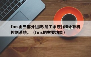 fms由三部分组成:加工系统()和计算机控制系统。（fms的主要功能）