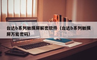 台达b系列触摸屏解密软件（台达b系列触摸屏万能密码）