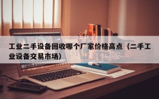 工业二手设备回收哪个厂家价格高点（二手工业设备交易市场）