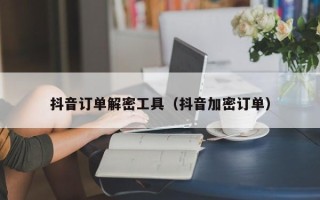 抖音订单解密工具（抖音加密订单）