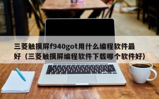 三菱触摸屏f940got用什么编程软件最好（三菱触摸屏编程软件下载哪个软件好）