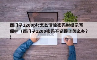 西门子1200plc怎么清除密码时提示写保护（西门子1200密码不记得了怎么办?）