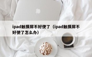 ipad触摸屏不好使了（ipad触摸屏不好使了怎么办）