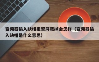 变频器输入缺相报警屏蔽掉会怎样（变频器输入缺相是什么意思）