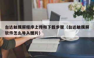 台达触摸屏程序上传和下载步骤（台达触摸屏软件怎么导入图片）