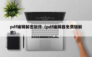 pdf编辑解密软件（pdf编辑器免费版解密）