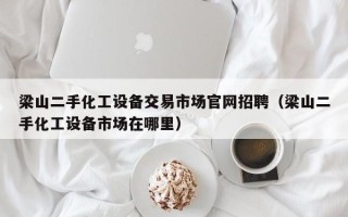 梁山二手化工设备交易市场官网招聘（梁山二手化工设备市场在哪里）