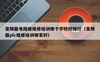 变频器电路板维修培训哪个学校好排行（变频器plc维修培训哪家好）