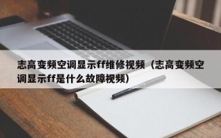 志高变频空调显示ff维修视频（志高变频空调显示ff是什么故障视频）