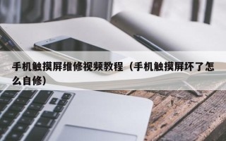 手机触摸屏维修视频教程（手机触摸屏坏了怎么自修）