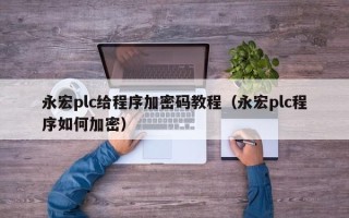 永宏plc给程序加密码教程（永宏plc程序如何加密）