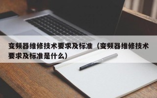 变频器维修技术要求及标准（变频器维修技术要求及标准是什么）