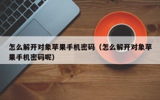 怎么解开对象苹果手机密码（怎么解开对象苹果手机密码呢）