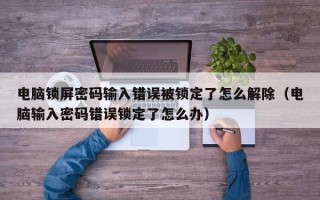 电脑锁屏密码输入错误被锁定了怎么解除（电脑输入密码错误锁定了怎么办）