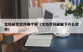 文档解密软件哪个好（文档密码破解下什么软件）