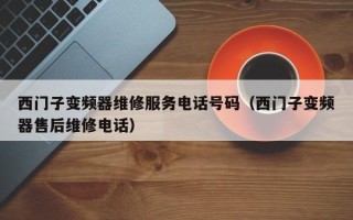 西门子变频器维修服务电话号码（西门子变频器售后维修电话）