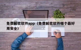 免费解密软件app（免费解密软件哪个最好用安全）