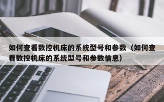 如何查看数控机床的系统型号和参数（如何查看数控机床的系统型号和参数信息）