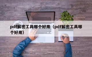 pdf解密工具哪个好用（pdf解密工具哪个好用）