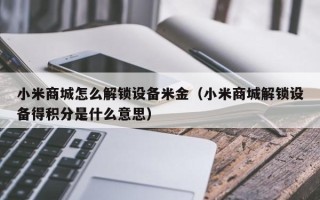 小米商城怎么解锁设备米金（小米商城解锁设备得积分是什么意思）