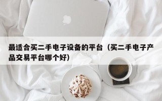最适合买二手电子设备的平台（买二手电子产品交易平台哪个好）