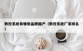 数控系统有哪些品牌国产（数控系统厂家排名）