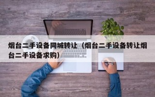 烟台二手设备同城转让（烟台二手设备转让烟台二手设备求购）