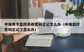 中维数字监控系统密码忘记怎么办（中维监控密码忘记了怎么办）