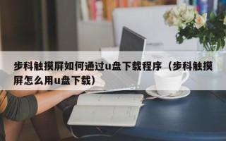 步科触摸屏如何通过u盘下载程序（步科触摸屏怎么用u盘下载）