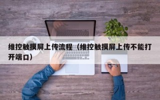 维控触摸屏上传流程（维控触摸屏上传不能打开端口）