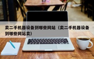 卖二手机器设备到哪些网站（卖二手机器设备到哪些网站卖）