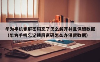 华为手机锁屏密码忘了怎么解开并且保留数据（华为手机忘记锁屏密码怎么办保留数据）