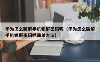 华为怎么破解手机锁屏密码呢（华为怎么破解手机锁屏密码呢简单方法）