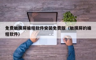 免费触摸屏编程软件安装免费版（触摸屏的编程软件）