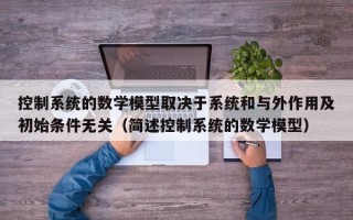 控制系统的数学模型取决于系统和与外作用及初始条件无关（简述控制系统的数学模型）