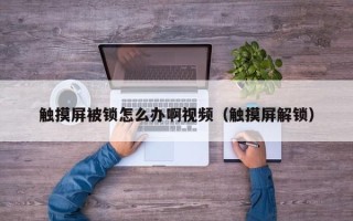 触摸屏被锁怎么办啊视频（触摸屏解锁）