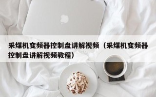 采煤机变频器控制盘讲解视频（采煤机变频器控制盘讲解视频教程）