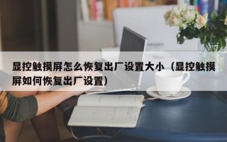 显控触摸屏怎么恢复出厂设置大小（显控触摸屏如何恢复出厂设置）
