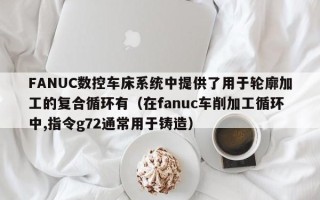 FANUC数控车床系统中提供了用于轮廓加工的复合循环有（在fanuc车削加工循环中,指令g72通常用于铸造）