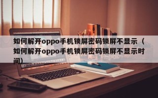 如何解开oppo手机锁屏密码锁屏不显示（如何解开oppo手机锁屏密码锁屏不显示时间）