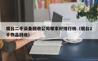 烟台二手设备回收公司哪家好排行榜（烟台2手物品回收）