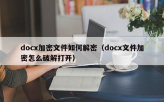 docx加密文件如何解密（docx文件加密怎么破解打开）