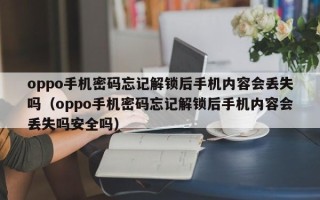 oppo手机密码忘记解锁后手机内容会丢失吗（oppo手机密码忘记解锁后手机内容会丢失吗安全吗）