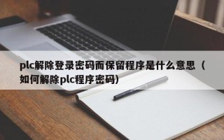 plc解除登录密码而保留程序是什么意思（如何解除plc程序密码）