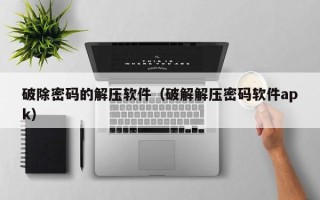 破除密码的解压软件（破解解压密码软件apk）