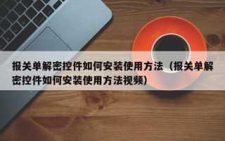 报关单解密控件如何安装使用方法（报关单解密控件如何安装使用方法视频）