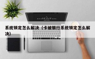 系统锁定怎么解决（卡被银行系统锁定怎么解决）