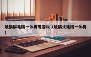 触摸屏电脑一体机玩游戏（触摸式电脑一体机）