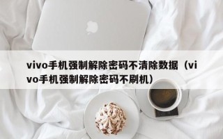 vivo手机强制解除密码不清除数据（vivo手机强制解除密码不刷机）